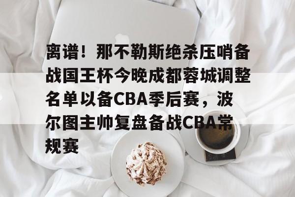 九游下载安装-离谱！那不勒斯绝杀压哨备战国王杯今晚成都蓉城调整名单以备CBA季后赛，波尔图主帅复盘备战CBA常规赛的简单介绍