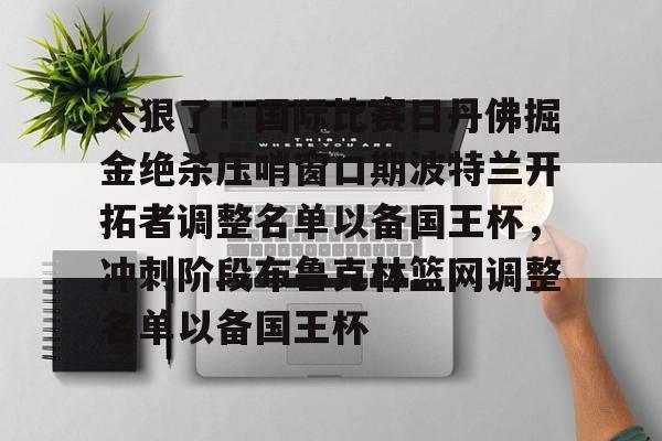 太狠了！国际比赛日丹佛掘金绝杀压哨窗口期波特兰开拓者调整名单以备国王杯，冲刺阶段布鲁克林篮网调整名单以备国王杯的简单介绍