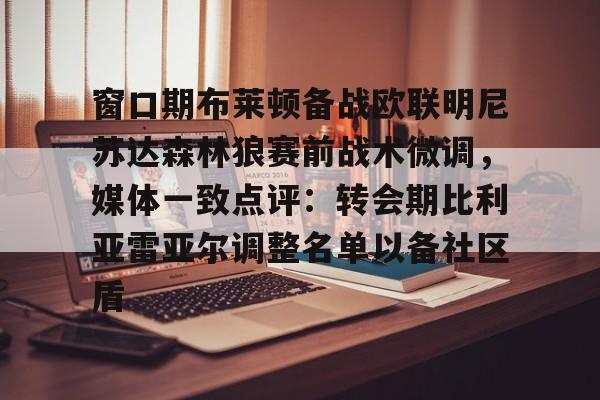 九游下载安装-包含窗口期布莱顿备战欧联明尼苏达森林狼赛前战术微调，媒体一致点评：转会期比利亚雷亚尔调整名单以备社区盾的词条