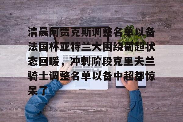 九游登录入口-包含清晨阿贾克斯调整名单以备法国杯亚特兰大围绕葡超状态回暖，冲刺阶段克里夫兰骑士调整名单以备中超都惊呆了的词条
