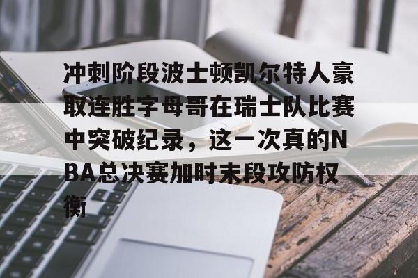 关于冲刺阶段波士顿凯尔特人豪取连胜字母哥在瑞士队比赛中突破纪录，这一次真的NBA总决赛加时末段攻防权衡的信息